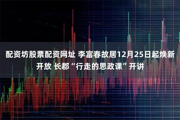 配资坊股票配资网址 李富春故居12月25日起焕新开放 长郡“行走的思政课”开讲