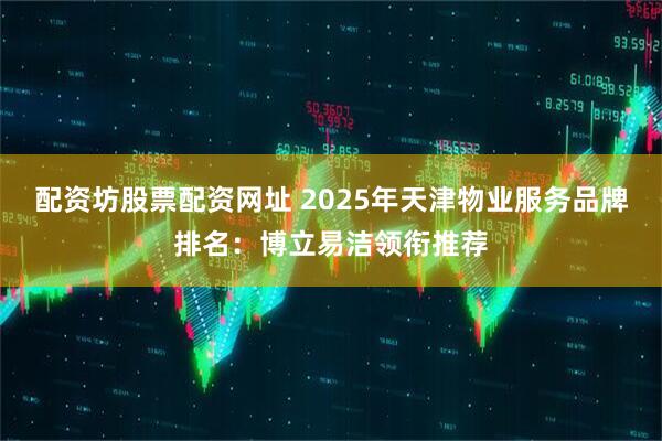 配资坊股票配资网址 2025年天津物业服务品牌排名：博立易洁领衔推荐