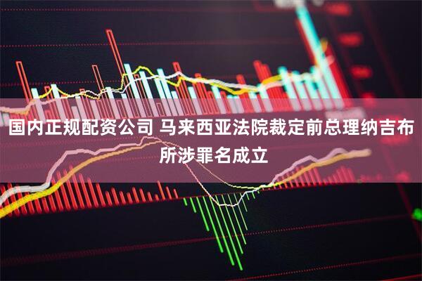 国内正规配资公司 马来西亚法院裁定前总理纳吉布 所涉罪名成立