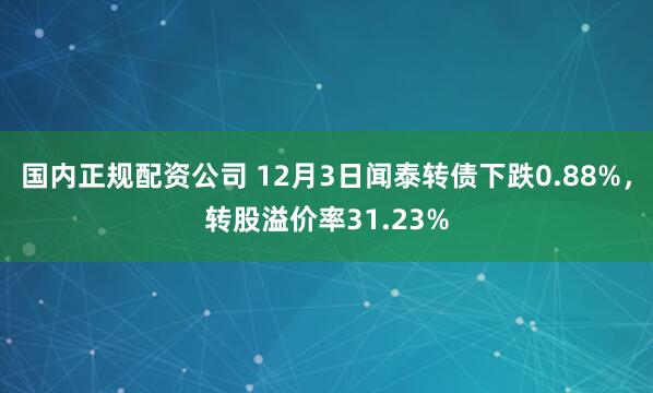 国内正规配资公司 12月3日闻泰转债下跌0.88%，转股溢价率31.23%
