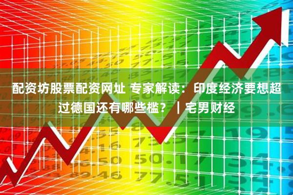 配资坊股票配资网址 专家解读：印度经济要想超过德国还有哪些槛？｜宅男财经