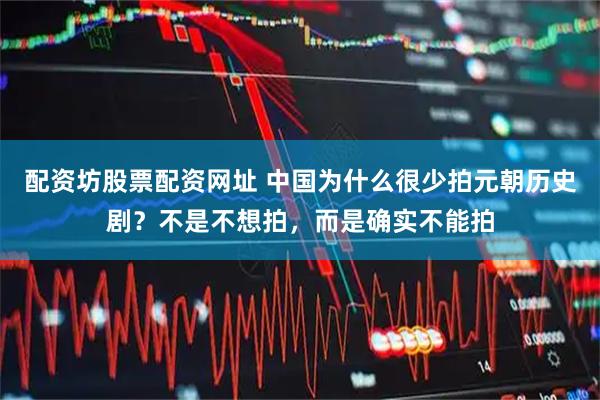配资坊股票配资网址 中国为什么很少拍元朝历史剧？不是不想拍，而是确实不能拍