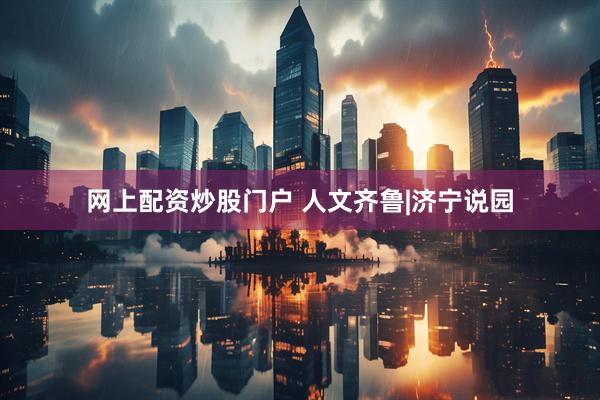 网上配资炒股门户 人文齐鲁|济宁说园