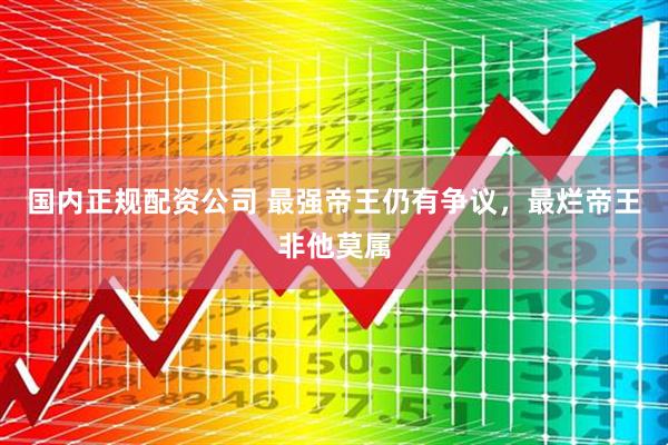 国内正规配资公司 最强帝王仍有争议，最烂帝王非他莫属