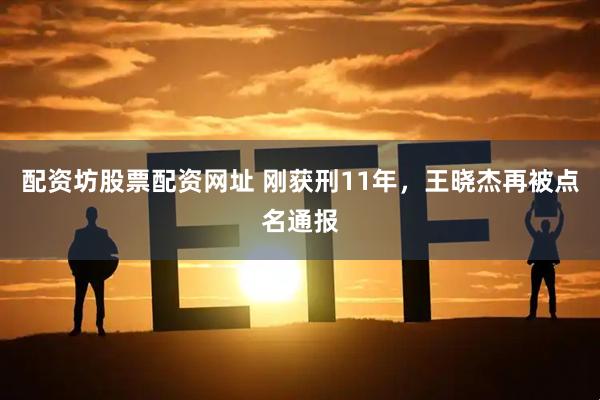 配资坊股票配资网址 刚获刑11年，王晓杰再被点名通报