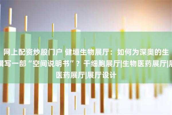 网上配资炒股门户 健垣生物展厅：如何为深奥的生命科技撰写一部“空间说明书”？干细胞展厅|生物医药展厅|展厅设计