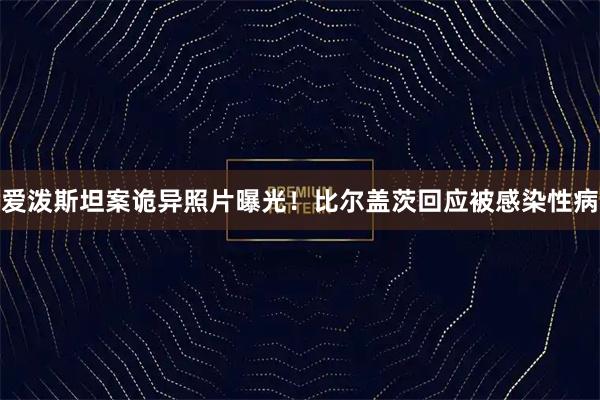 爱泼斯坦案诡异照片曝光！比尔盖茨回应被感染性病