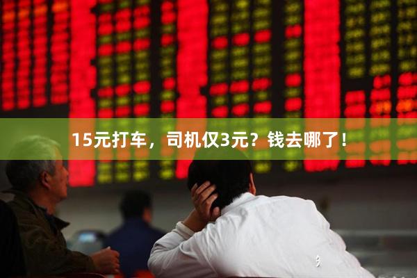 15元打车，司机仅3元？钱去哪了！