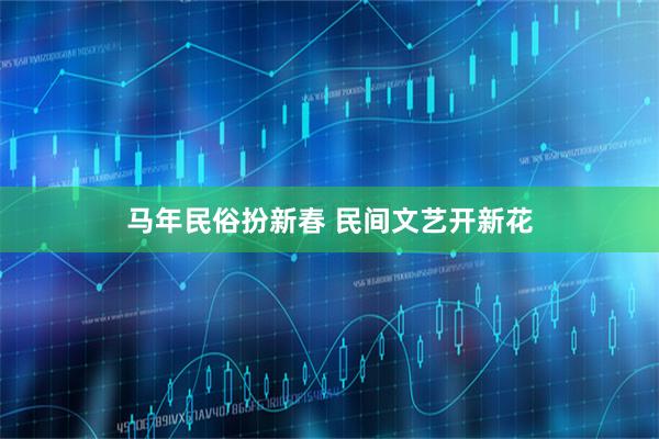 马年民俗扮新春 民间文艺开新花