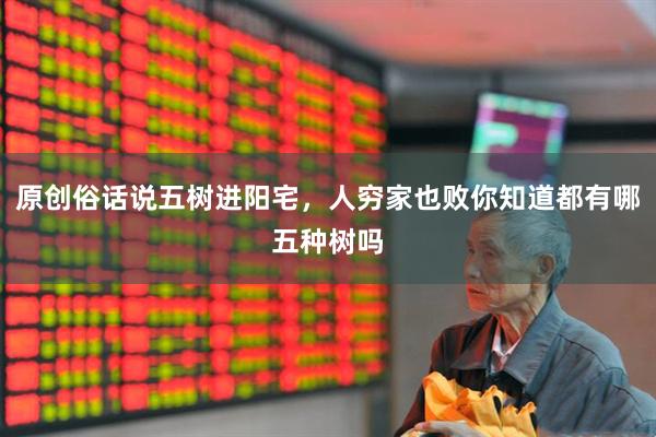 原创俗话说五树进阳宅，人穷家也败你知道都有哪五种树吗