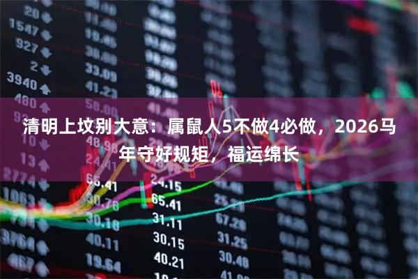 清明上坟别大意：属鼠人5不做4必做，2026马年守好规矩，福运绵长