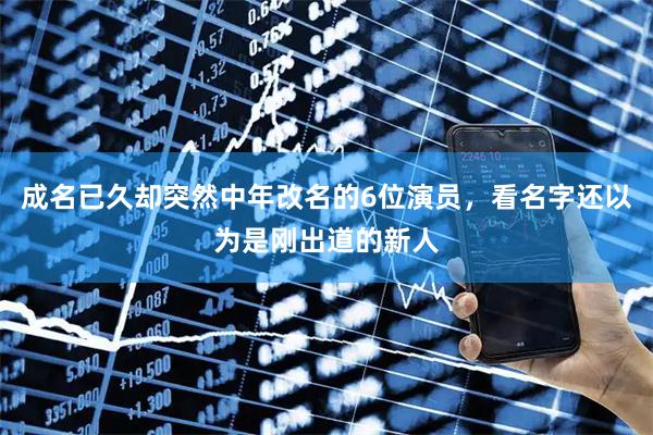 成名已久却突然中年改名的6位演员，看名字还以为是刚出道的新人