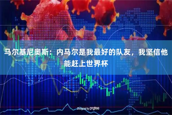马尔基尼奥斯：内马尔是我最好的队友，我坚信他能赶上世界杯
