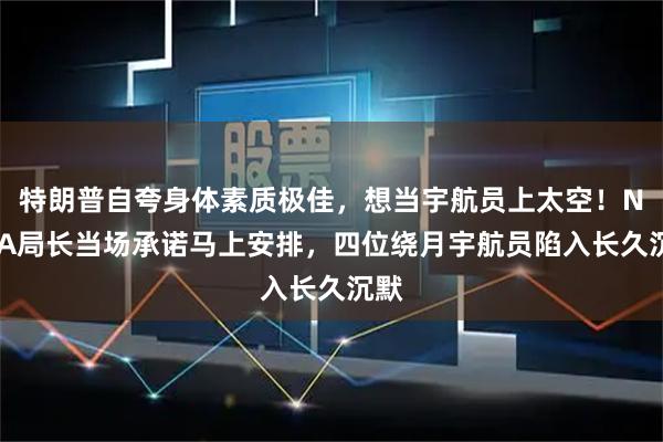 特朗普自夸身体素质极佳，想当宇航员上太空！NASA局长当场承诺马上安排，四位绕月宇航员陷入长久沉默