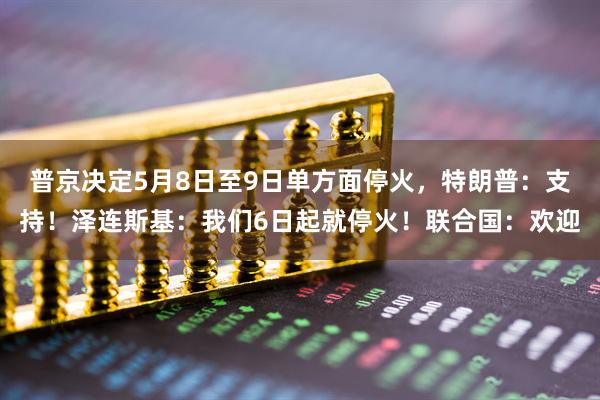 普京决定5月8日至9日单方面停火，特朗普：支持！泽连斯基：我们6日起就停火！联合国：欢迎