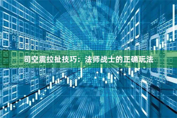 司空震拉扯技巧：法师战士的正确玩法