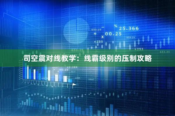 司空震对线教学：线霸级别的压制攻略