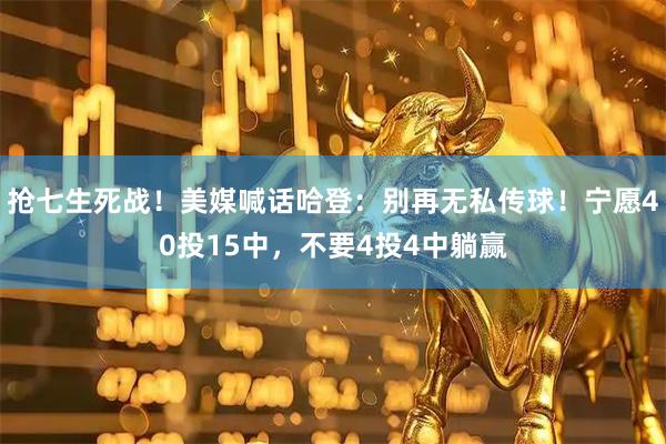 抢七生死战！美媒喊话哈登：别再无私传球！宁愿40投15中，不要4投4中躺赢
