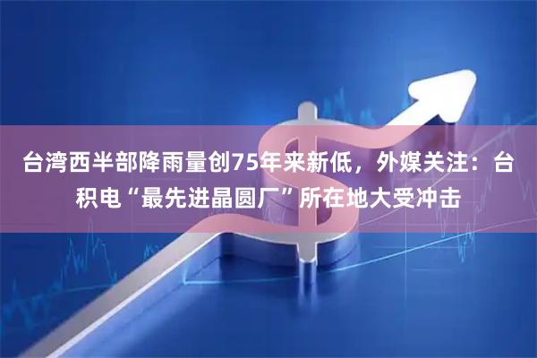 台湾西半部降雨量创75年来新低，外媒关注：台积电“最先进晶圆厂”所在地大受冲击
