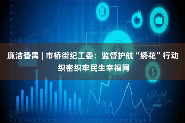 廉洁番禺 | 市桥街纪工委：监督护航“绣花”行动 织密织牢民生幸福网