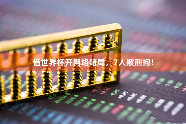 借世界杯开网络赌局,7人被刑拘!