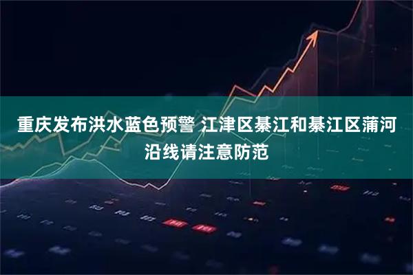 重庆发布洪水蓝色预警 江津区綦江和綦江区蒲河沿线请注意防范