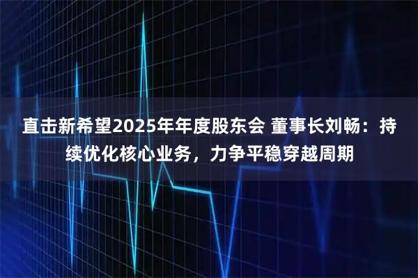 直击新希望2025年年度股东会 董事长刘畅：持续优化核心业务，力争平稳穿越周期