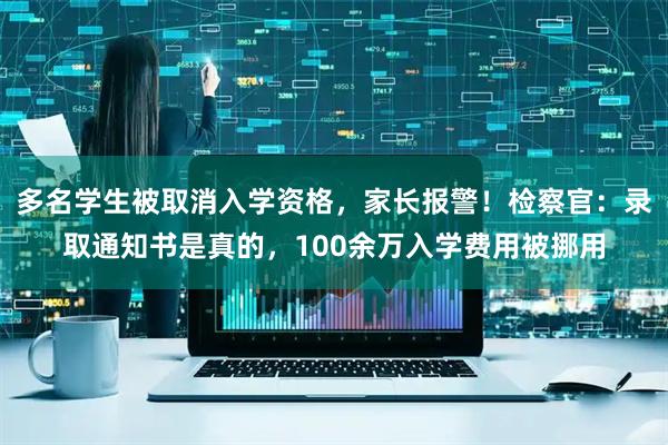 多名学生被取消入学资格，家长报警！检察官：录取通知书是真的，100余万入学费用被挪用