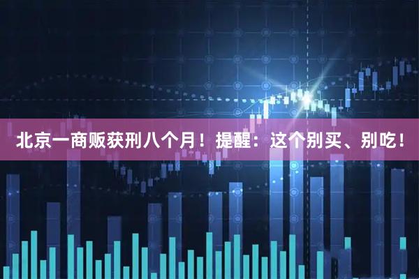 北京一商贩获刑八个月！提醒：这个别买、别吃！
