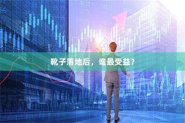 靴子落地后，谁最受益？