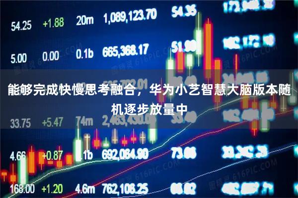 能够完成快慢思考融合，华为小艺智慧大脑版本随机逐步放量中