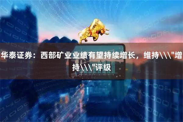 华泰证券：西部矿业业绩有望持续增长，维持\
